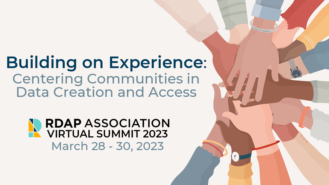 A group of people representing a mix of genders and ethnicities joined in a hand-stack. With text, “Building on Experience: Centering Communities in Data Creation and Access. RDAP Association Virtual Summit 2023. March 28 - 30, 2023.”